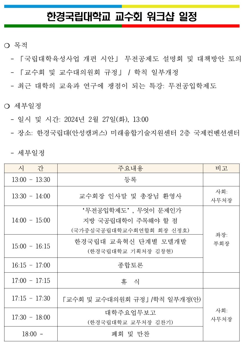 ❍ 목적 - 「국립대학육성사업 개편 시안」 무전공제도 설명회 및 대책방안 토의   - 「교수회 및 교수대의원회 규정」 / 학칙 일부개정   - 최근 대학의 교육과 연구에 쟁점이 되는 특강: 무전공입학제도 ❍ 세부일정   - 일시 및 시간: 2024년 2월 27일(화), 13:00    - 장소 : 한경국립대(안성캠퍼스) 미래융합기술지원센터 2층 국제컨벤션센터  - 세부일정  13:00 – 13:30 등록  13:30 – 14:00 교수회장 인사말 및 총장님 환영사 사회: 사무처장 14:00 – 15:00 ‘무전공입학제도’, 무엇이 문제인가  지방 국공립대학이 주목해야 할 점 (국가중심국공립대학교수회연합회 의장 신정호) 좌장: 부회장 15:00 – 16:15 한경국립대 교육혁신 단계별 모델개발 (한경국립대학교 기획처장 김창현) 16:15 – 17:00 종합토론 17:00 – 17:15 휴  식  17:15 – 17:30 「교수회 및 교수대의원회 규정」/학칙 일부개정(안) 사회: 사무처장 17:30 – 18:00 대학주요업무보고 (한경국립대학교 교무처장 김찬기)  18:00 -    폐회 및 만찬